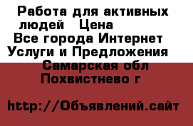 Работа для активных людей › Цена ­ 40 000 - Все города Интернет » Услуги и Предложения   . Самарская обл.,Похвистнево г.